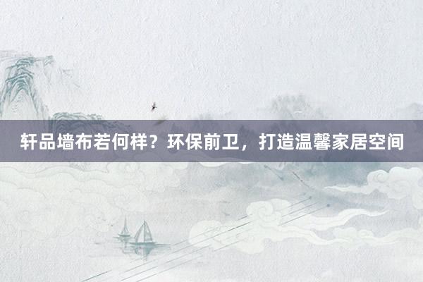 轩品墙布若何样？环保前卫，打造温馨家居空间