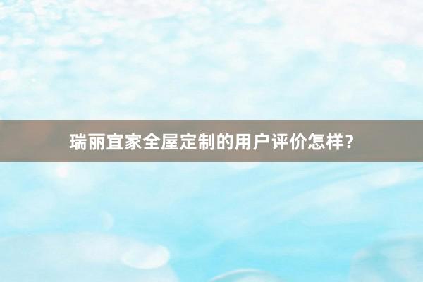 瑞丽宜家全屋定制的用户评价怎样？