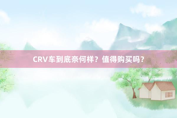 CRV车到底奈何样？值得购买吗？