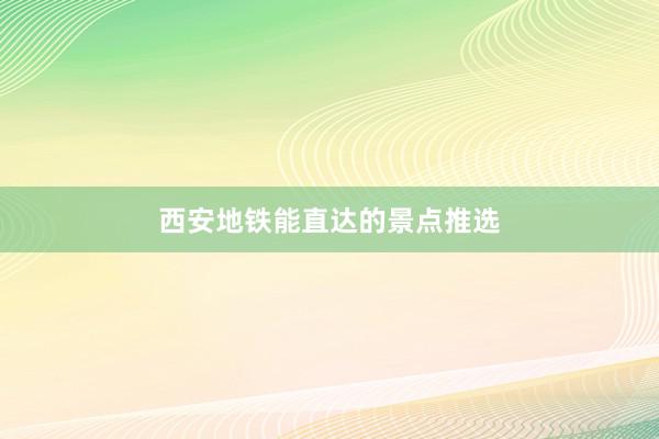 西安地铁能直达的景点推选
