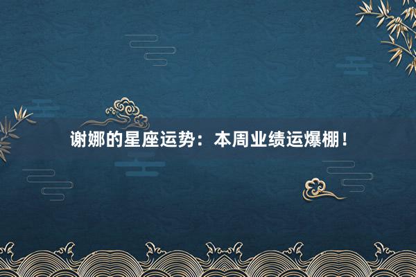 谢娜的星座运势：本周业绩运爆棚！